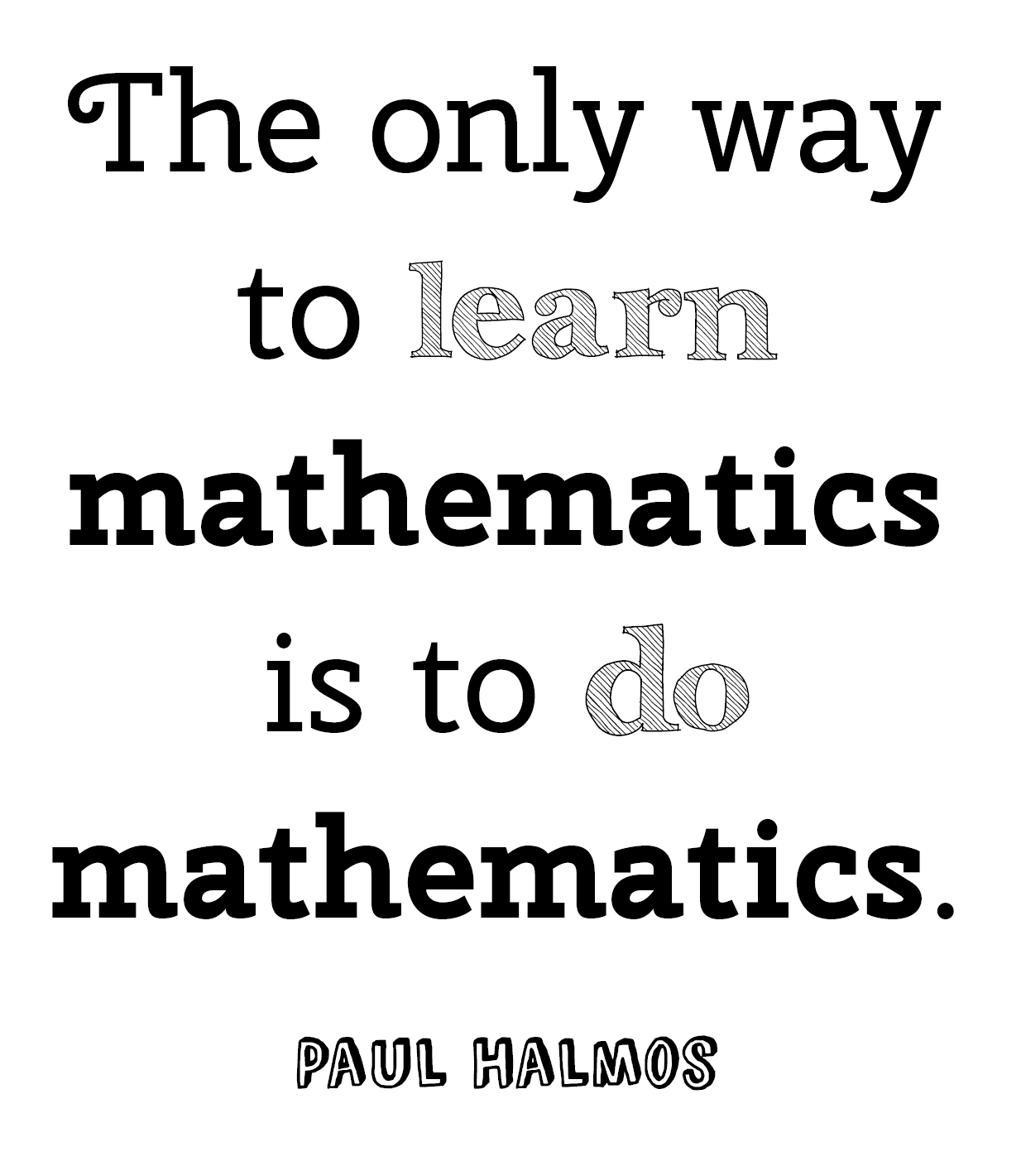 The only way to learn mathematics is to do mathematics.